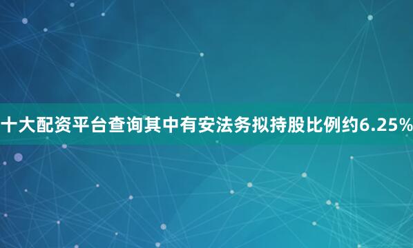 十大配资平台查询其中有安法务拟持股比例约6.25%