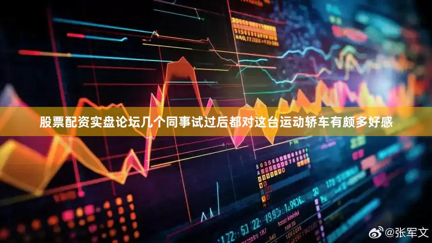 股票配资实盘论坛几个同事试过后都对这台运动轿车有颇多好感