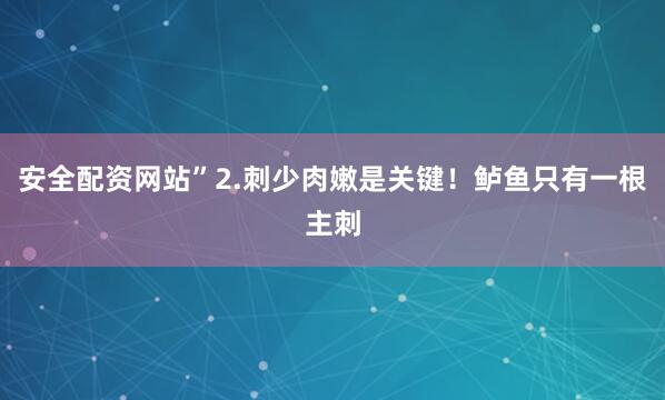安全配资网站”2.刺少肉嫩是关键！鲈鱼只有一根主刺