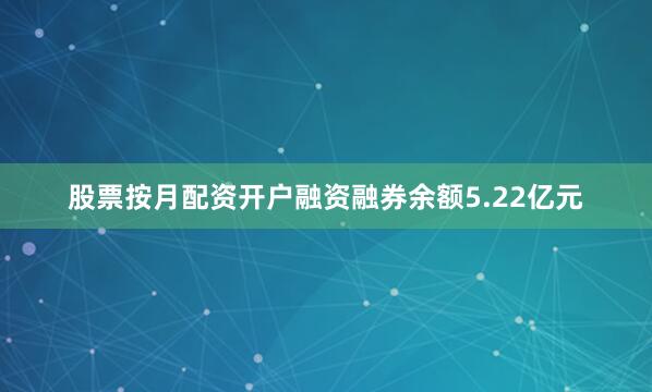 股票按月配资开户融资融券余额5.22亿元