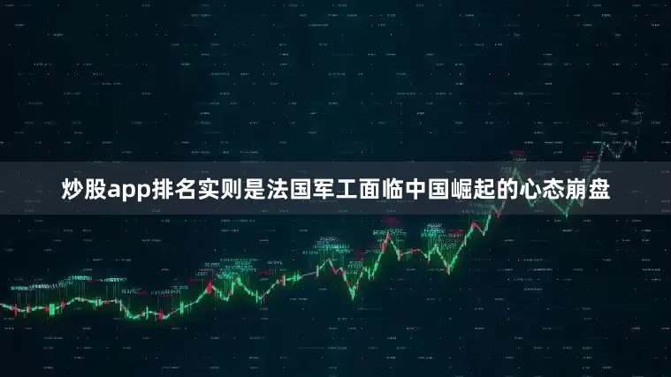 炒股app排名实则是法国军工面临中国崛起的心态崩盘