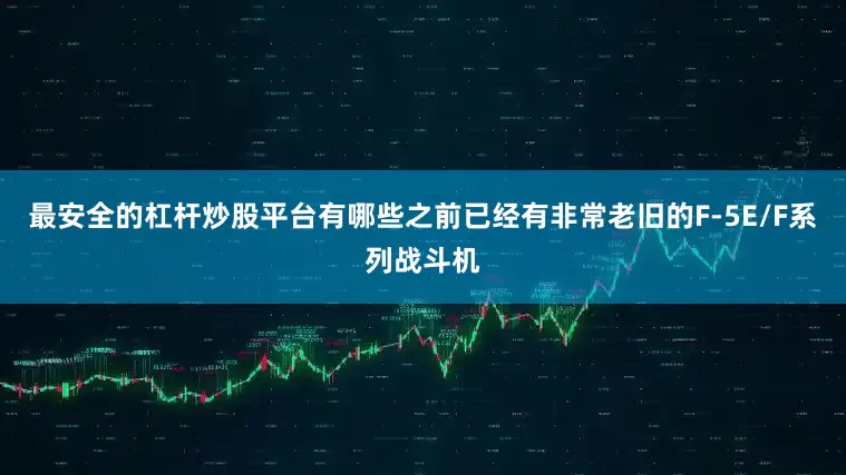 最安全的杠杆炒股平台有哪些之前已经有非常老旧的F-5E/F系列战斗机