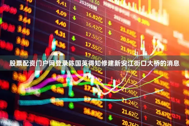 股票配资门户网登录陈国英得知修建新安江街口大桥的消息