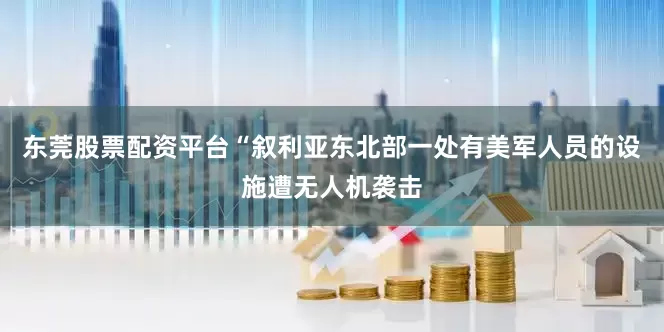 东莞股票配资平台“叙利亚东北部一处有美军人员的设施遭无人机袭击