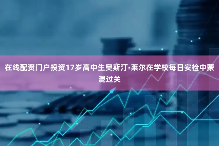 在线配资门户投资17岁高中生奥斯汀·莱尔在学校每日安检中蒙混过关