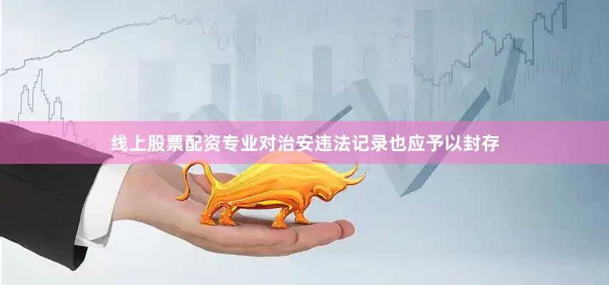 线上股票配资专业对治安违法记录也应予以封存