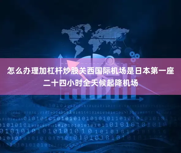 怎么办理加杠杆炒股关西国际机场是日本第一座二十四小时全天候起降机场
