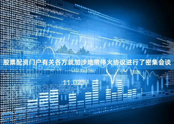 股票配资门户有关各方就加沙地带停火协议进行了密集会谈