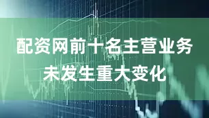 配资网前十名主营业务未发生重大变化