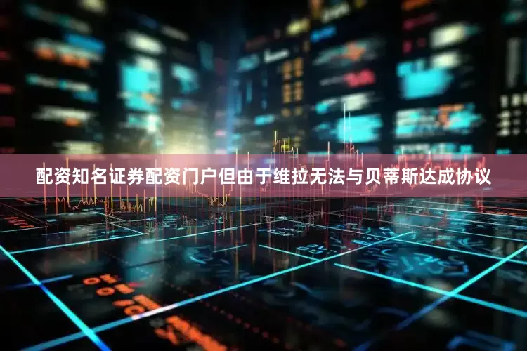 配资知名证券配资门户但由于维拉无法与贝蒂斯达成协议