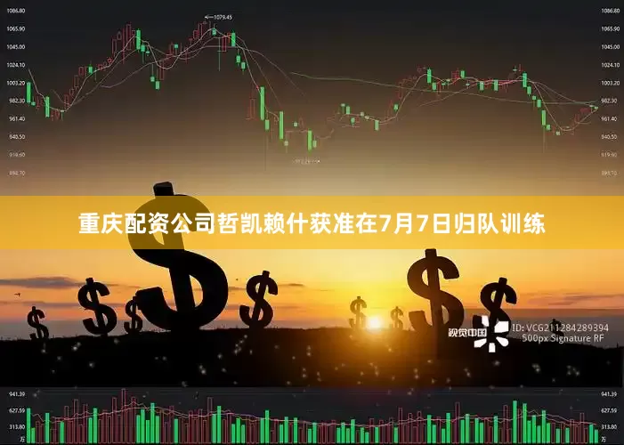 重庆配资公司哲凯赖什获准在7月7日归队训练