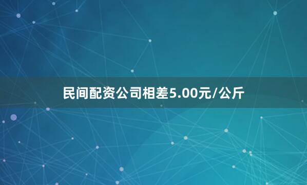 民间配资公司相差5.00元/公斤