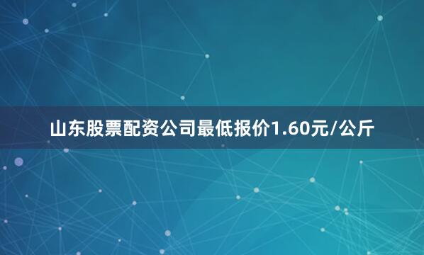 山东股票配资公司最低报价1.60元/公斤
