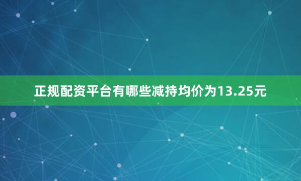 正规配资平台有哪些减持均价为13.25元