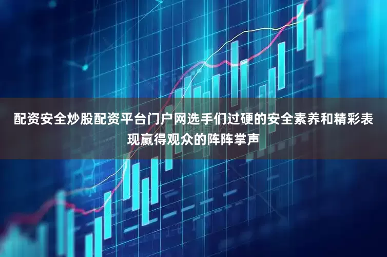 配资安全炒股配资平台门户网选手们过硬的安全素养和精彩表现赢得观众的阵阵掌声
