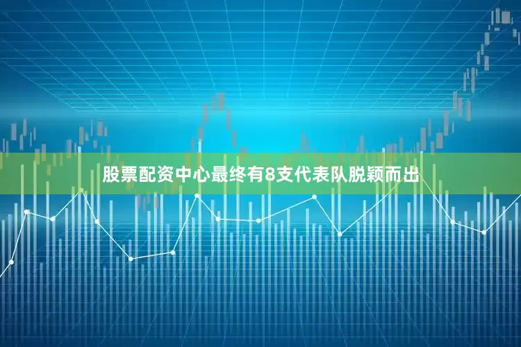 股票配资中心最终有8支代表队脱颖而出