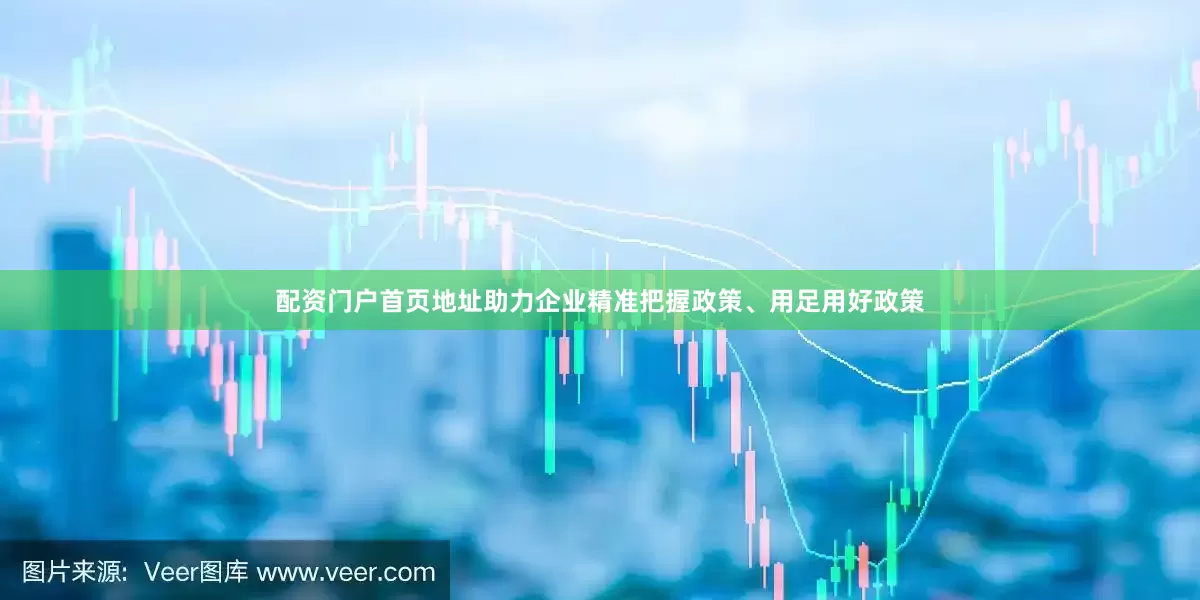 配资门户首页地址助力企业精准把握政策、用足用好政策