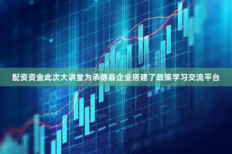 配资资金此次大讲堂为承德县企业搭建了政策学习交流平台