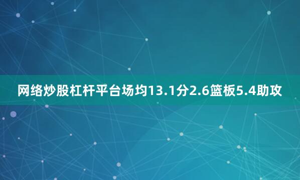 网络炒股杠杆平台场均13.1分2.6篮板5.4助攻
