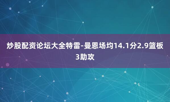 炒股配资论坛大全特雷-曼恩场均14.1分2.9篮板3助攻