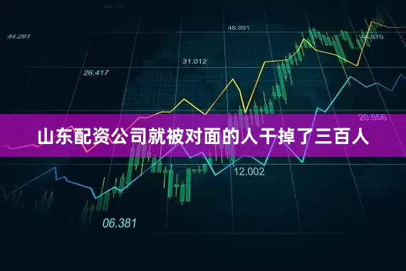 山东配资公司就被对面的人干掉了三百人