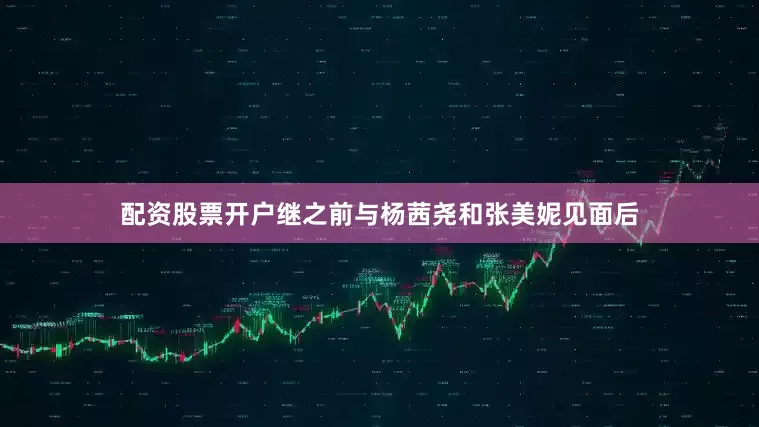 配资股票开户继之前与杨茜尧和张美妮见面后