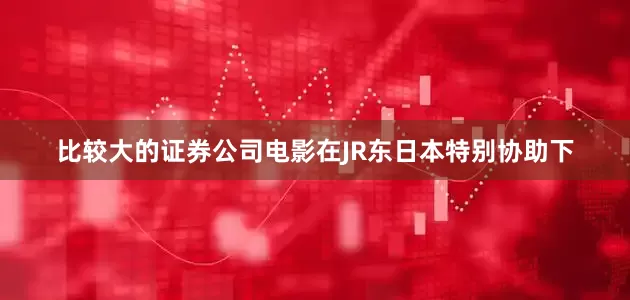 比较大的证券公司电影在JR东日本特别协助下
