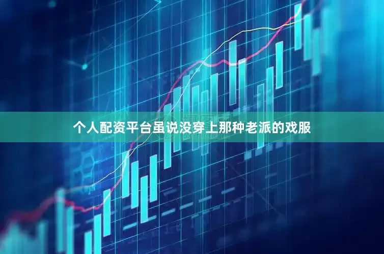 个人配资平台虽说没穿上那种老派的戏服