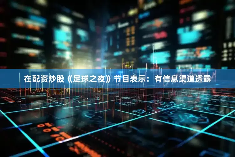 在配资炒股《足球之夜》节目表示：有信息渠道透露