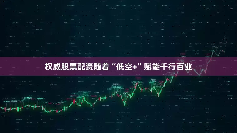 权威股票配资随着“低空+”赋能千行百业