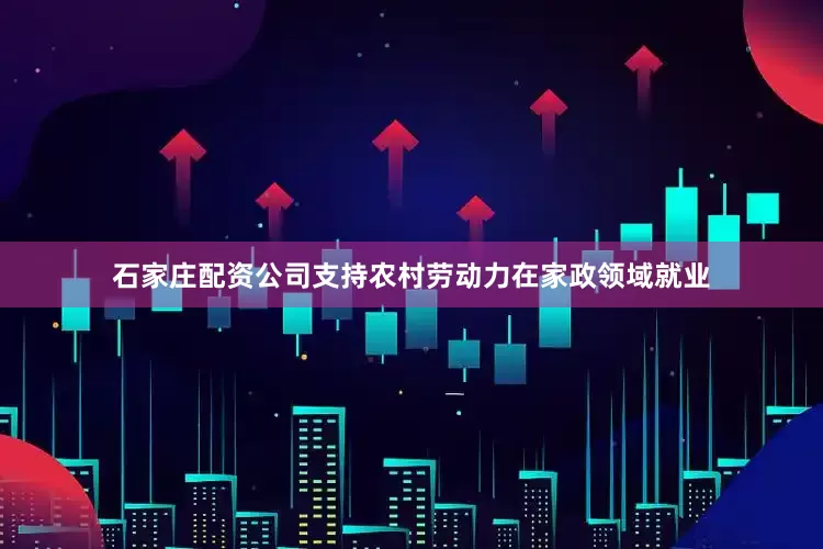 石家庄配资公司支持农村劳动力在家政领域就业