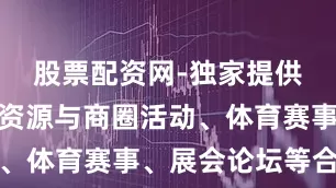 股票配资网-独家提供加强文旅资源与商圈活动、体育赛事、展会论坛等合作
