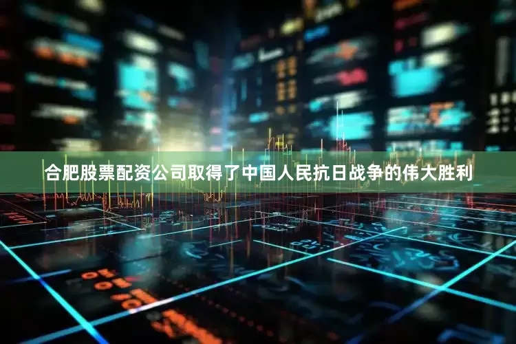 合肥股票配资公司取得了中国人民抗日战争的伟大胜利