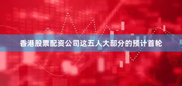 香港股票配资公司这五人大部分的预计首轮
