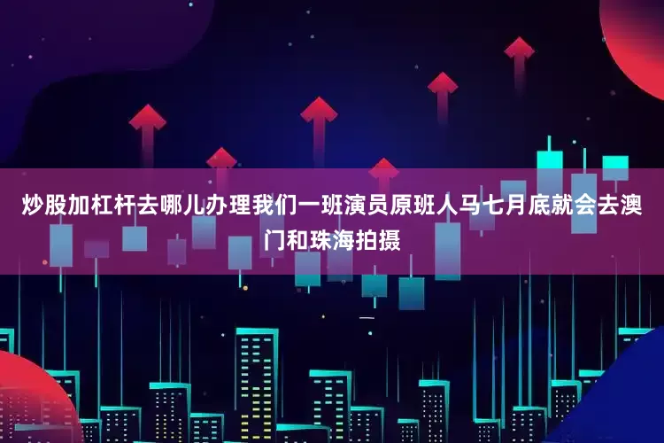 炒股加杠杆去哪儿办理我们一班演员原班人马七月底就会去澳门和珠海拍摄