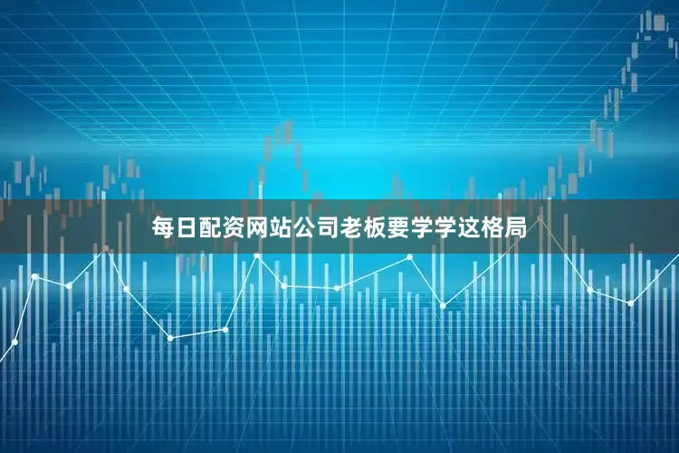 每日配资网站公司老板要学学这格局