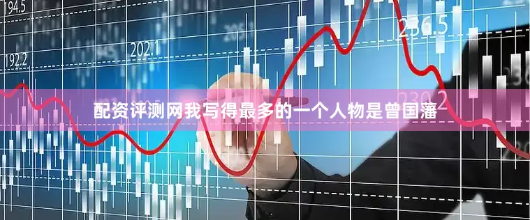 配资评测网我写得最多的一个人物是曾国藩