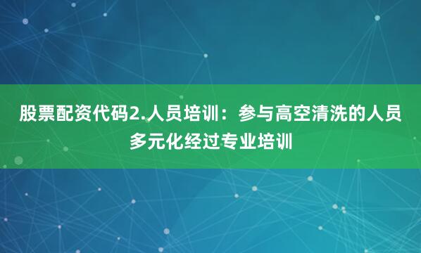 股票配资代码2.人员培训：参与高空清洗的人员多元化经过专业培训
