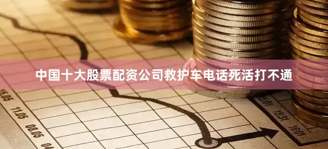 中国十大股票配资公司救护车电话死活打不通