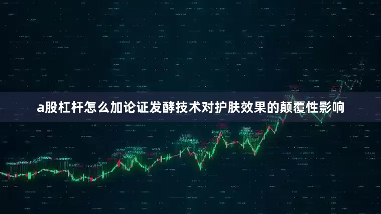 a股杠杆怎么加论证发酵技术对护肤效果的颠覆性影响