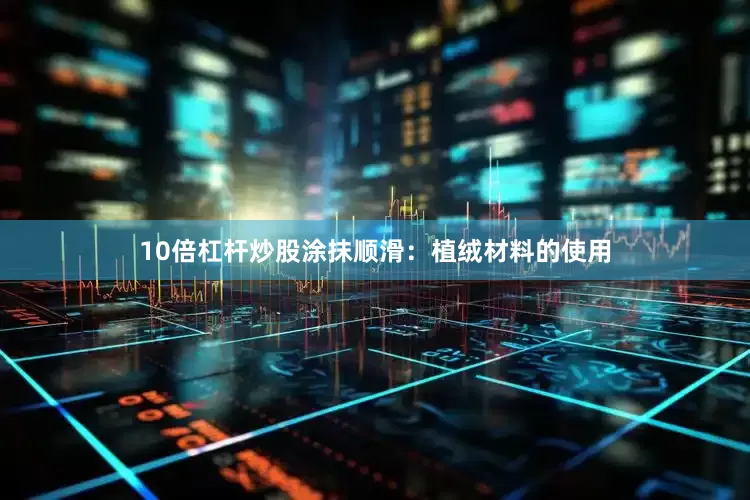 10倍杠杆炒股涂抹顺滑：植绒材料的使用