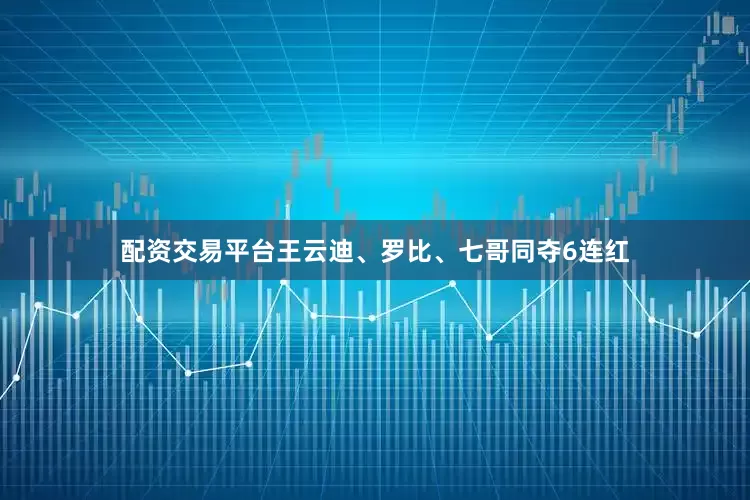 配资交易平台王云迪、罗比、七哥同夺6连红