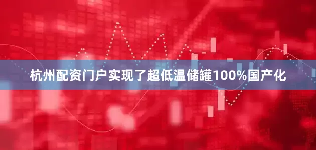 杭州配资门户实现了超低温储罐100%国产化