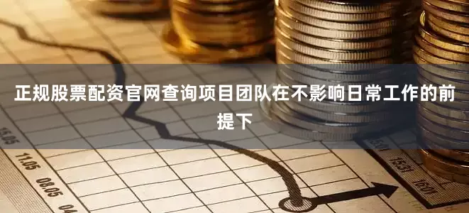 正规股票配资官网查询项目团队在不影响日常工作的前提下