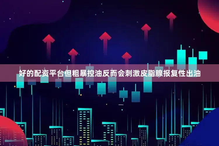 好的配资平台但粗暴控油反而会刺激皮脂腺报复性出油