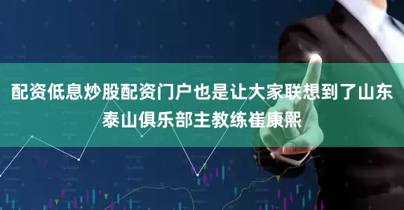 配资低息炒股配资门户也是让大家联想到了山东泰山俱乐部主教练崔康熙