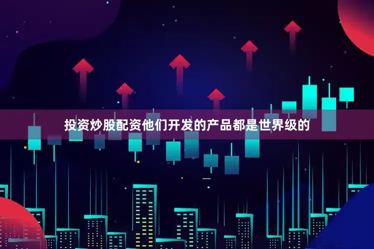 投资炒股配资他们开发的产品都是世界级的