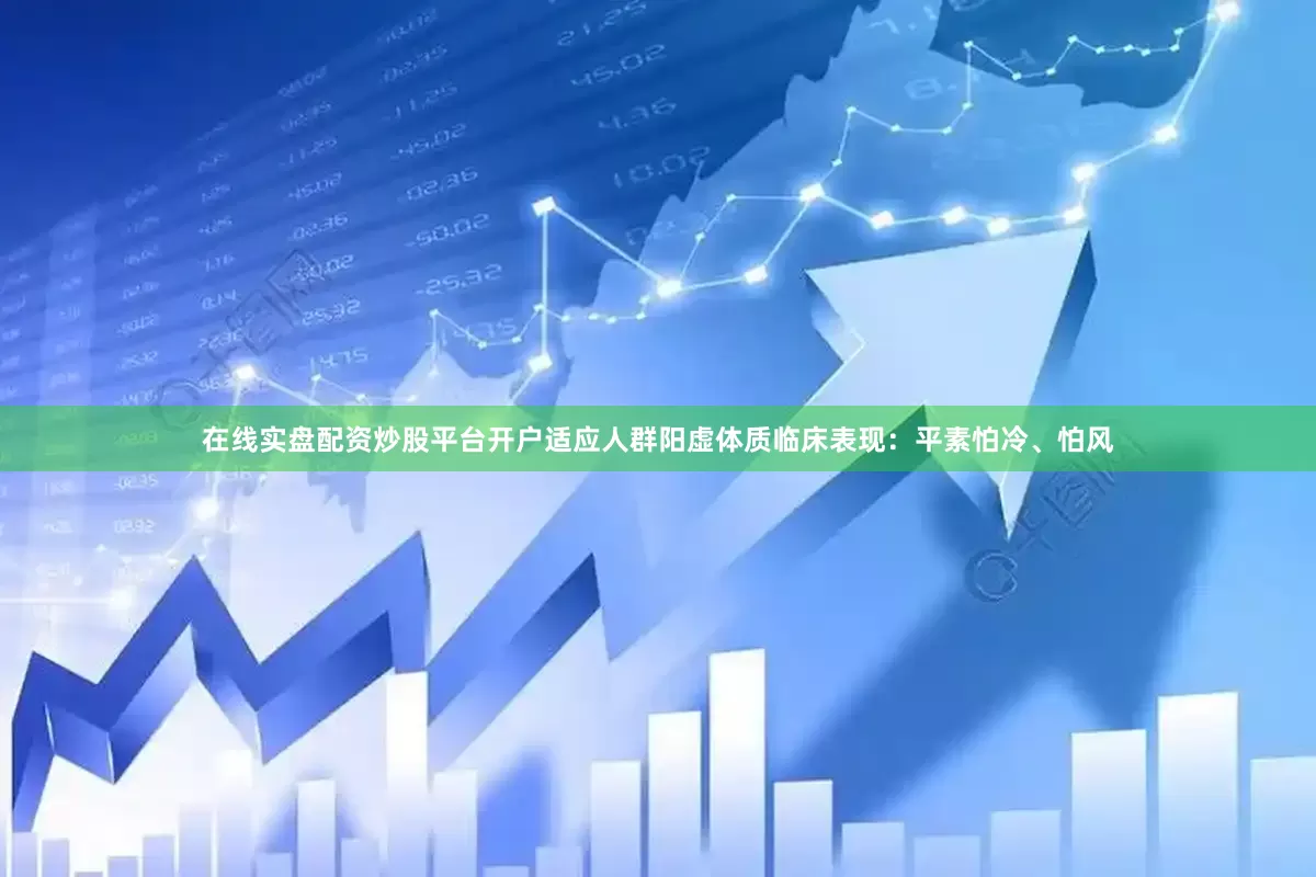 在线实盘配资炒股平台开户适应人群阳虚体质临床表现：平素怕冷、怕风