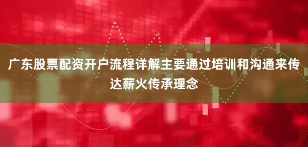 广东股票配资开户流程详解主要通过培训和沟通来传达薪火传承理念