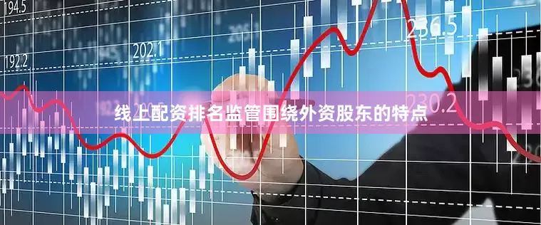 线上配资排名监管围绕外资股东的特点